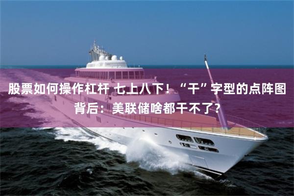 股票如何操作杠杆 七上八下！“干”字型的点阵图背后：美联储啥都干不了？