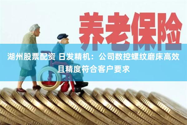 湖州股票配资 日发精机：公司数控螺纹磨床高效且精度符合客户要求