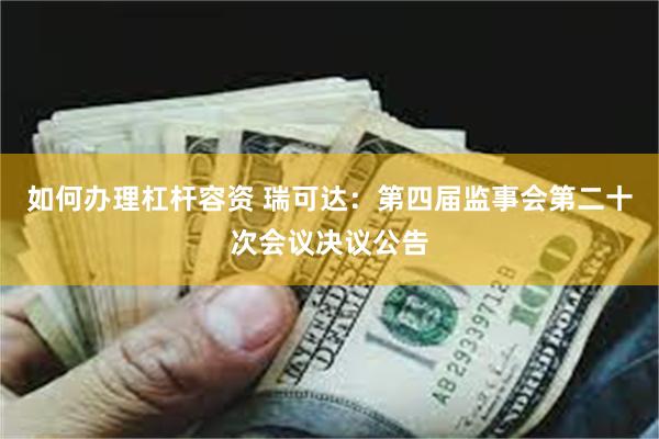 如何办理杠杆容资 瑞可达：第四届监事会第二十次会议决议公告