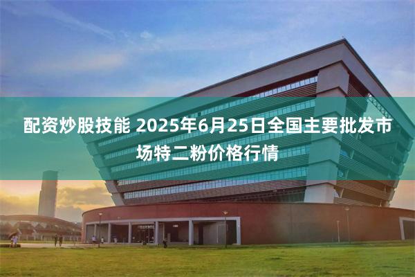 配资炒股技能 2025年6月25日全国主要批发市场特二粉价格行情