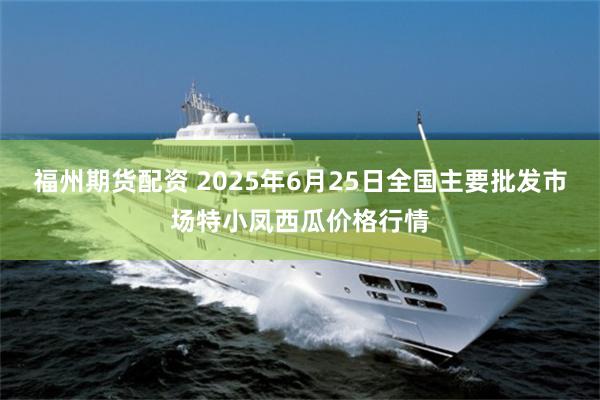 福州期货配资 2025年6月25日全国主要批发市场特小凤西瓜价格行情