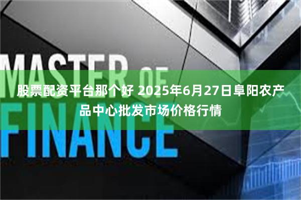 股票配资平台那个好 2025年6月27日阜阳农产品中心批发市场价格行情