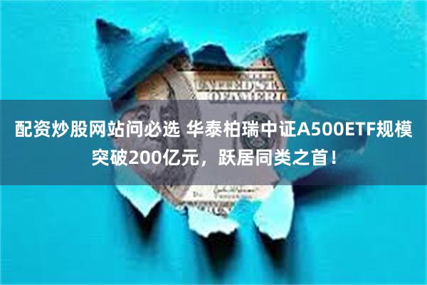 配资炒股网站问必选 华泰柏瑞中证A500ETF规模突破200亿元，跃居同类之首！