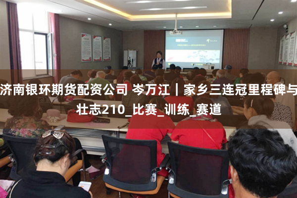 济南银环期货配资公司 岑万江｜家乡三连冠里程碑与壮志210_比赛_训练_赛道