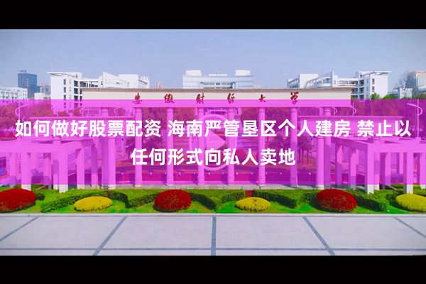 如何做好股票配资 海南严管垦区个人建房 禁止以任何形式向私人卖地