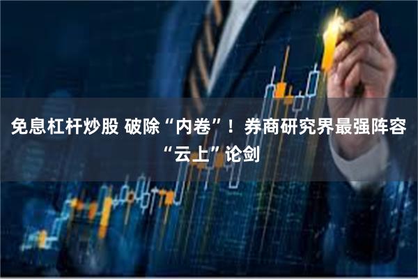 免息杠杆炒股 破除“内卷”！券商研究界最强阵容“云上”论剑
