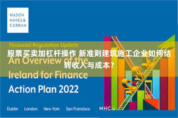股票买卖加杠杆操作 新准则建筑施工企业如何结转收入与成本？