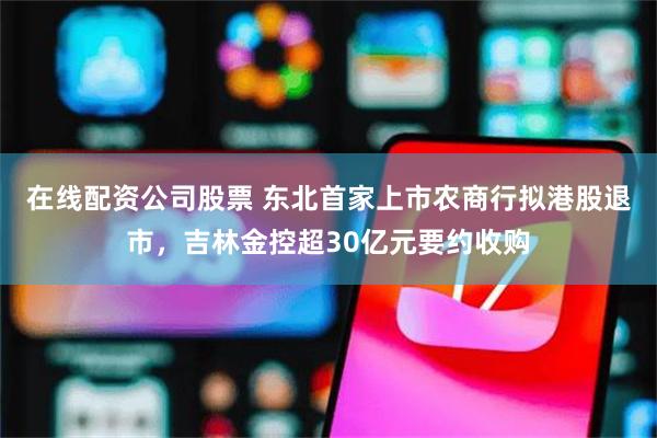 在线配资公司股票 东北首家上市农商行拟港股退市，吉林金控超30亿元要约收购