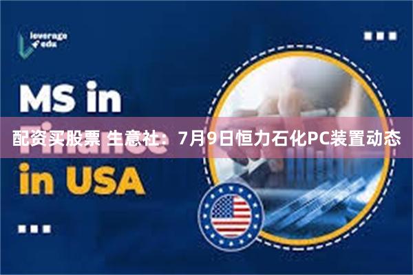 配资买股票 生意社：7月9日恒力石化PC装置动态