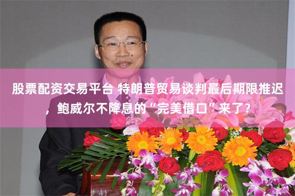股票配资交易平台 特朗普贸易谈判最后期限推迟，鲍威尔不降息的“完美借口”来了？