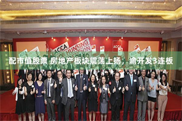 配市值股票 房地产板块震荡上扬，渝开发3连板