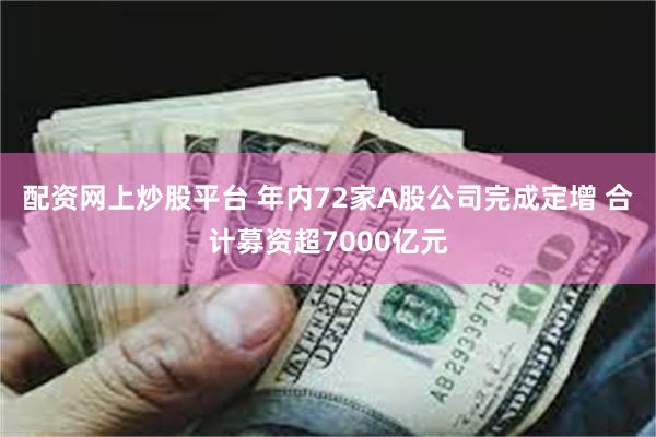 配资网上炒股平台 年内72家A股公司完成定增 合计募资超7000亿元