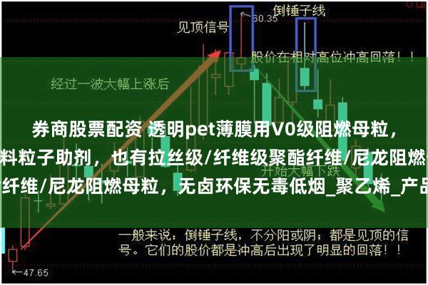 券商股票配资 透明pet薄膜用V0级阻燃母粒，板材用A级注塑级防火塑料粒子助剂，也有拉丝级/纤维级聚酯纤维/尼龙阻燃母粒，无卤环保无毒低烟_聚乙烯_产品_加工工艺