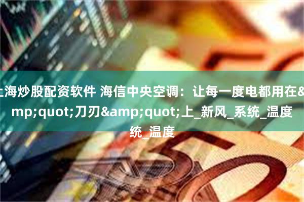 上海炒股配资软件 海信中央空调：让每一度电都用在&quot;刀刃&quot;上_新风_系统_温度