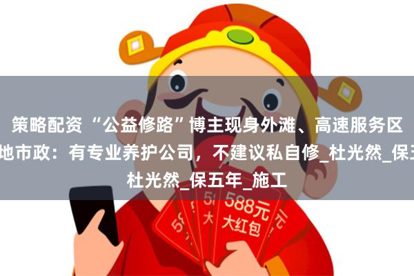 策略配资 “公益修路”博主现身外滩、高速服务区补坑，多地市政：有专业养护公司，不建议私自修_杜光然_保五年_施工