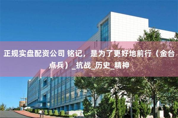 正规实盘配资公司 铭记，是为了更好地前行（金台点兵）_抗战_历史_精神