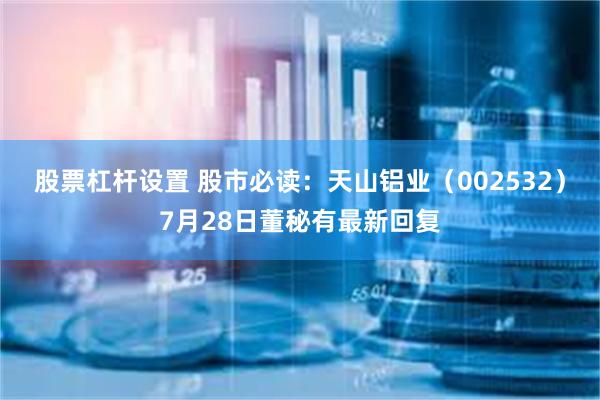 股票杠杆设置 股市必读：天山铝业（002532）7月28日董秘有最新回复