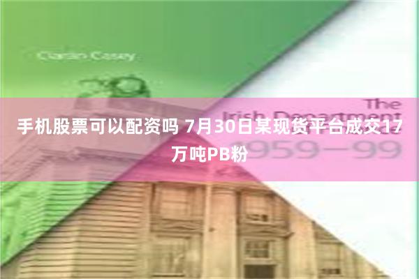 手机股票可以配资吗 7月30日某现货平台成交17万吨PB粉