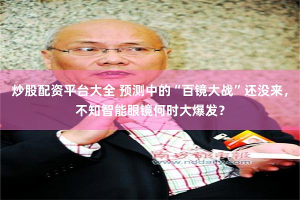 炒股配资平台大全 预测中的“百镜大战”还没来，不知智能眼镜何时大爆发？
