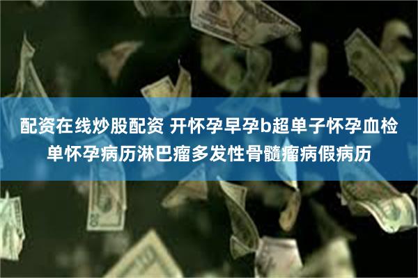 配资在线炒股配资 开怀孕早孕b超单子怀孕血检单怀孕病历淋巴瘤多发性骨髓瘤病假病历