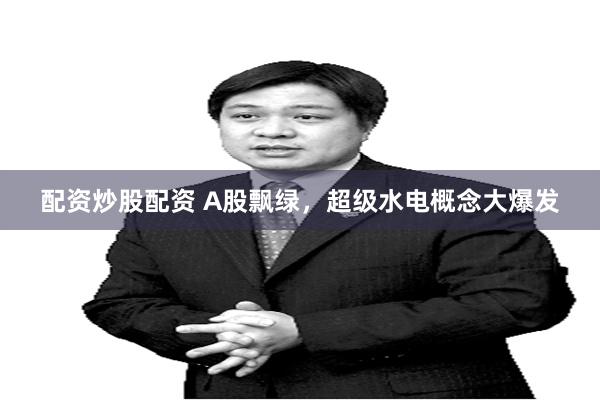 配资炒股配资 A股飘绿，超级水电概念大爆发