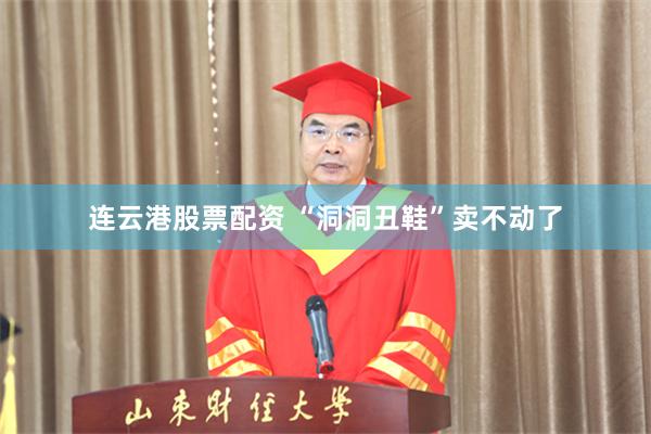 连云港股票配资 “洞洞丑鞋”卖不动了