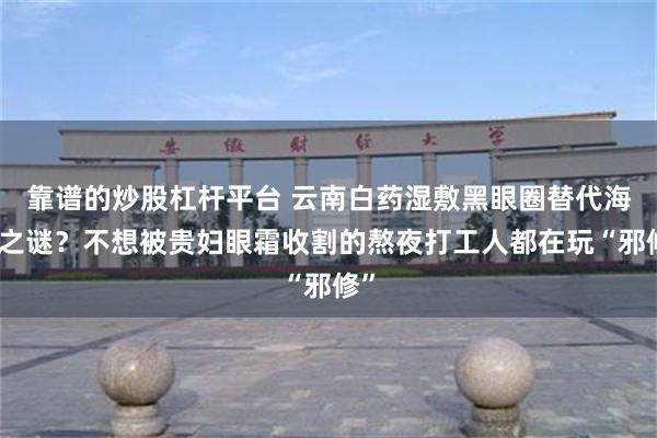 靠谱的炒股杠杆平台 云南白药湿敷黑眼圈替代海蓝之谜？不想被贵妇眼霜收割的熬夜打工人都在玩“邪修”