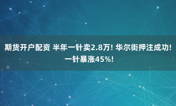 期货开户配资 半年一针卖2.8万! 华尔街押注成功! 一针暴涨45%!