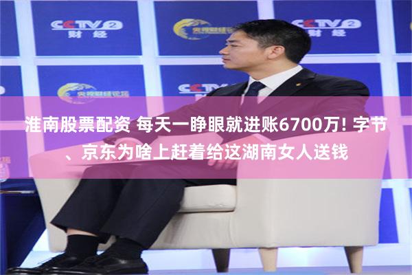 淮南股票配资 每天一睁眼就进账6700万! 字节、京东为啥上赶着给这湖南女人送钱