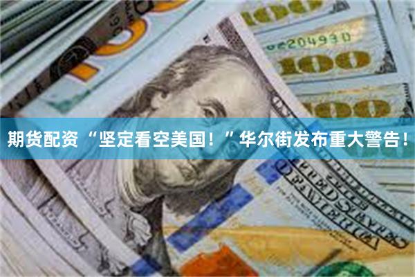 期货配资 “坚定看空美国！”华尔街发布重大警告！