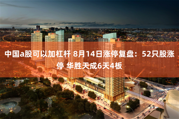 中国a股可以加杠杆 8月14日涨停复盘：52只股涨停 华胜天成6天4板