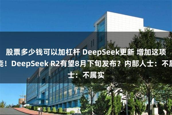 股票多少钱可以加杠杆 DeepSeek更新 增加这项功能！DeepSeek R2有望8月下旬发布？内部人士：不属实