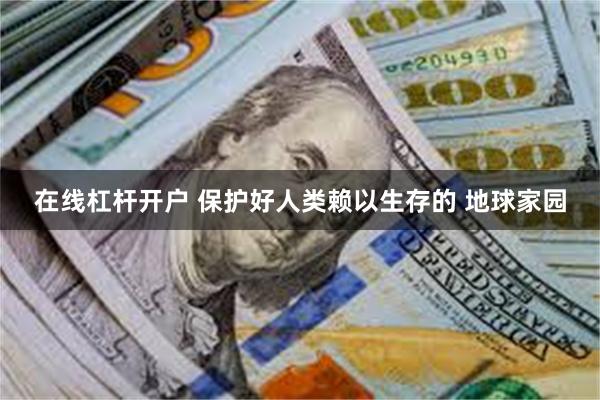在线杠杆开户 保护好人类赖以生存的 地球家园