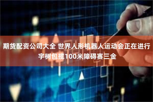 期货配资公司大全 世界人形机器人运动会正在进行 宇树包揽100米障碍赛三金