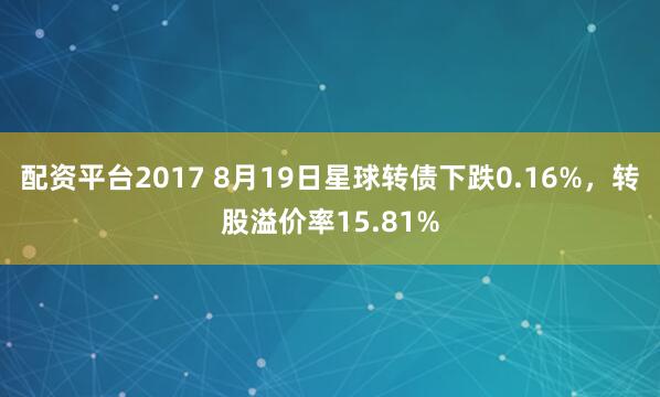 配资平台2017 8月19日星球转债下跌0.16%，转股溢价率15.81%