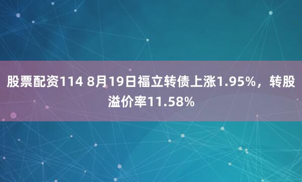 股票配资114 8月19日福立转债上涨1.95%，转股溢价率11.58%