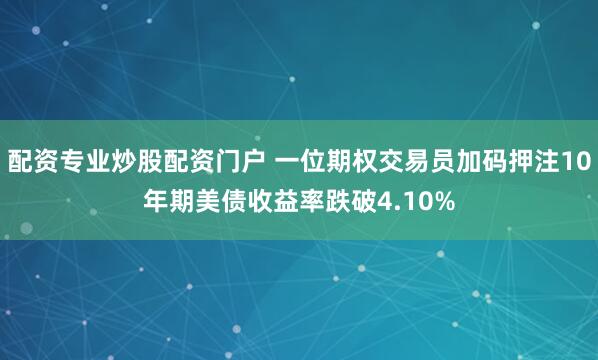 配资专业炒股配资门户 一位期权交易员加码押注10年期美债收益率跌破4.10%