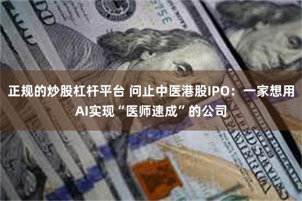 正规的炒股杠杆平台 问止中医港股IPO：一家想用AI实现“医师速成”的公司