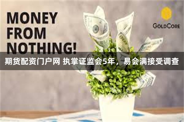 期货配资门户网 执掌证监会5年，易会满接受调查