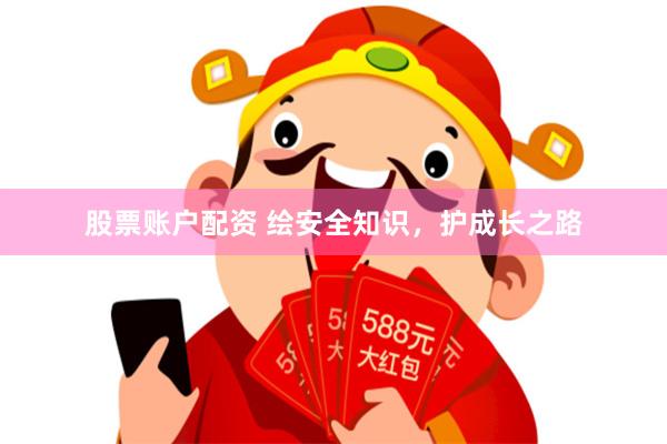 股票账户配资 绘安全知识，护成长之路