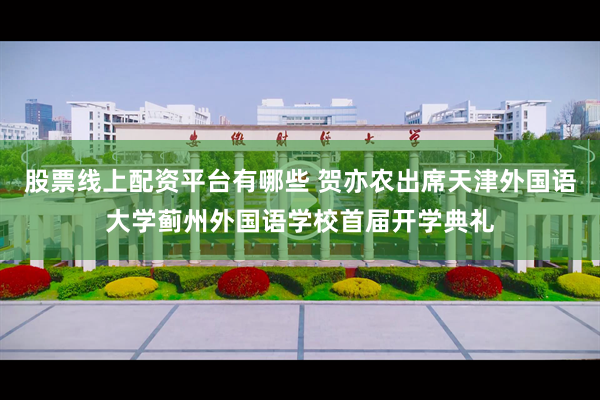 股票线上配资平台有哪些 贺亦农出席天津外国语大学蓟州外国语学校首届开学典礼