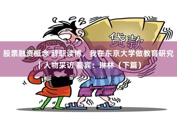 股票融资概念 辞职读博，我在东京大学做教育研究｜人物采访 嘉宾：琳林（下篇）