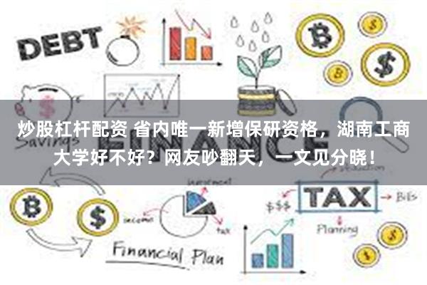 炒股杠杆配资 省内唯一新增保研资格,湖南工商大学好不好?网友吵翻天,一文见分晓!