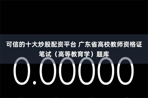 可信的十大炒股配资平台 广东省高校教师资格证笔试（高等教育学）题库