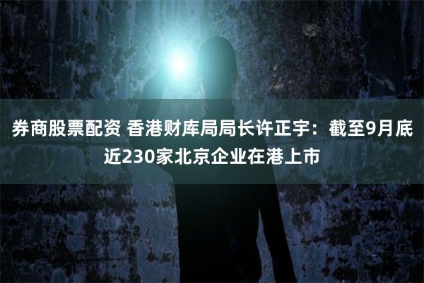 券商股票配资 香港财库局局长许正宇：截至9月底近230家北京企业在港上市