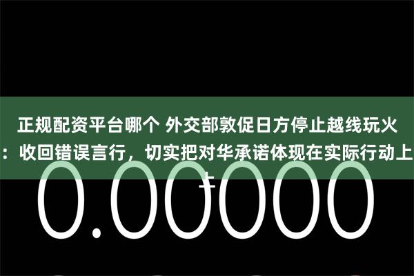 正规配资平台哪个 外交部敦促日方停止越线玩火：收回错误言行，切实把对华承诺体现在实际行动上