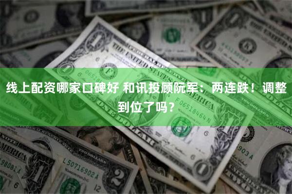 线上配资哪家口碑好 和讯投顾阮军：两连跌！调整到位了吗？