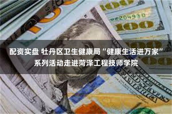 配资实盘 牡丹区卫生健康局“健康生活进万家”系列活动走进菏泽工程技师学院