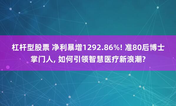 杠杆型股票 净利暴增1292.86%! 准80后博士掌门人, 如何引领智慧医疗新浪潮?
