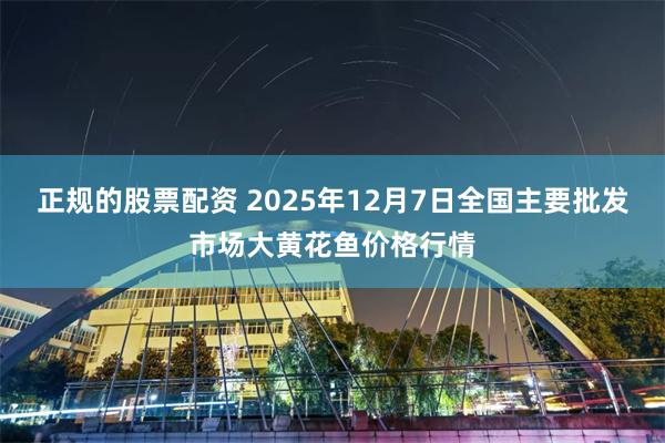 正规的股票配资 2025年12月7日全国主要批发市场大黄花鱼价格行情
